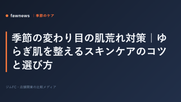 季節の変わり目の肌荒れ対策｜ゆらぎ肌を整えるスキンケアのコツと選び方