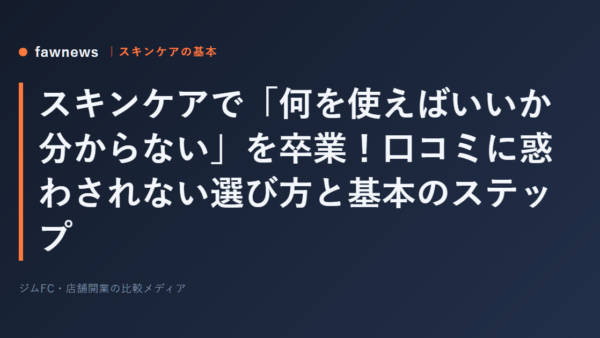 スキンケアで「何を使えばいいか分からない」を卒業！口コミに惑わされない選び方と基本のステップ