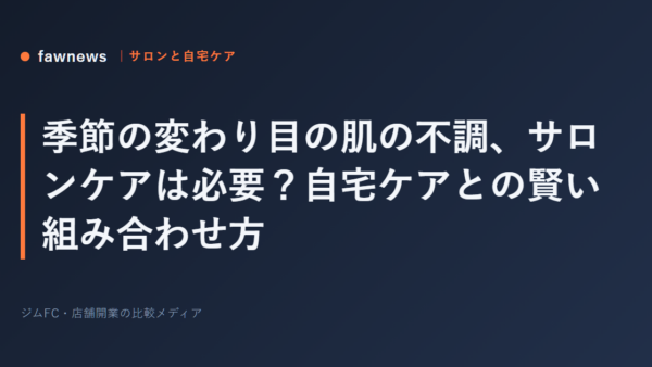 季節の変わり目の肌の不調、サロンケアは必要？自宅ケアとの賢い組み合わせ方