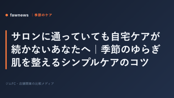 サロンに通っていても自宅ケアが続かないあなたへ｜季節のゆらぎ肌を整えるシンプルケアのコツ