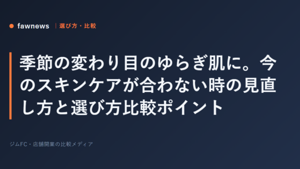 季節の変わり目のゆらぎ肌に。今のスキンケアが合わない時の見直し方と選び方比較ポイント