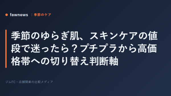 季節のゆらぎ肌、スキンケアの値段で迷ったら？プチプラから高価格帯への切り替え判断軸