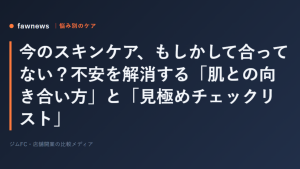 今のスキンケア、もしかして合ってない？不安を解消する「肌との向き合い方」と「見極めチェックリスト」
