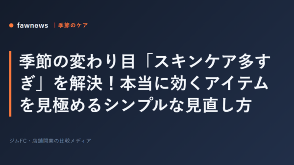 季節の変わり目「スキンケア多すぎ」を解決！本当に効くアイテムを見極めるシンプルな見直し方