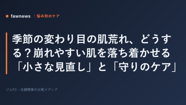 季節の変わり目の肌荒れ、どうする？崩れやすい肌を落ち着かせる「小さな見直し」と「守りのケア」