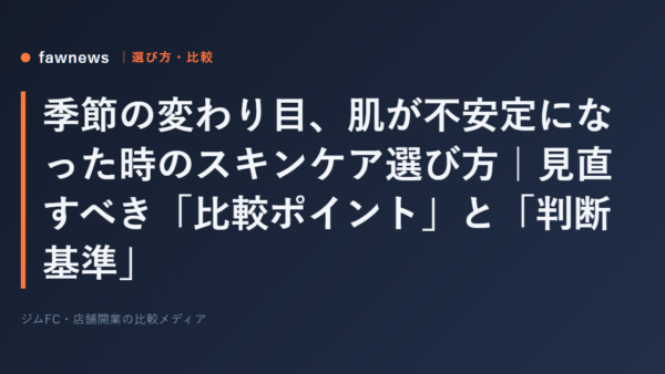 季節の変わり目、肌が不安定になった時のスキンケア選び方｜見直すべき「比較ポイント」と「判断基準」