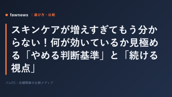 スキンケアが増えすぎてもう分からない！何が効いているか見極める「やめる判断基準」と「続ける視点」