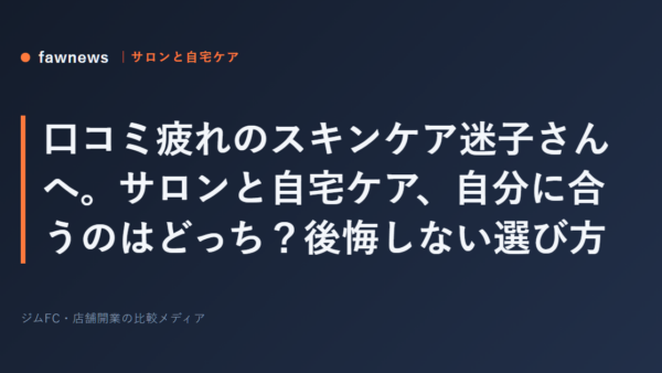 口コミ疲れのスキンケア迷子さんへ。サロンと自宅ケア、自分に合うのはどっち？後悔しない選び方