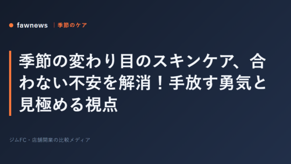季節の変わり目のスキンケア、合わない不安を解消！手放す勇気と見極める視点