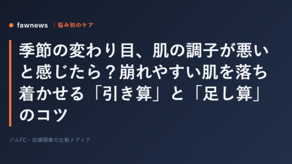 季節の変わり目、肌の調子が悪いと感じたら？崩れやすい肌を落ち着かせる「引き算」と「足し算」のコツ