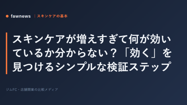 スキンケアが増えすぎて何が効いているか分からない？「効く」を見つけるシンプルな検証ステップ