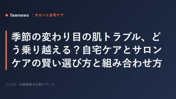季節の変わり目の肌トラブル、どう乗り越える？自宅ケアとサロンケアの賢い選び方と組み合わせ方