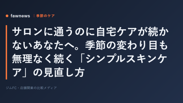 サロンに通うのに自宅ケアが続かないあなたへ。季節の変わり目も無理なく続く「シンプルスキンケア」の見直し方