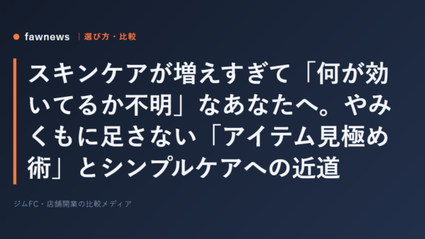 スキンケアが増えすぎて「何が効いてるか不明」なあなたへ。やみくもに足さない「アイテム見極め術」とシンプルケアへの近道