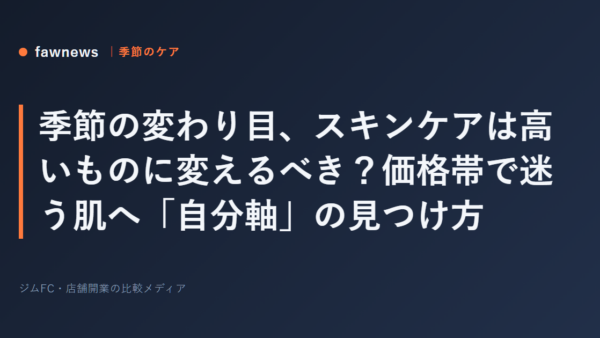 季節の変わり目、スキンケアは高いものに変えるべき？価格帯で迷う肌へ「自分軸」の見つけ方