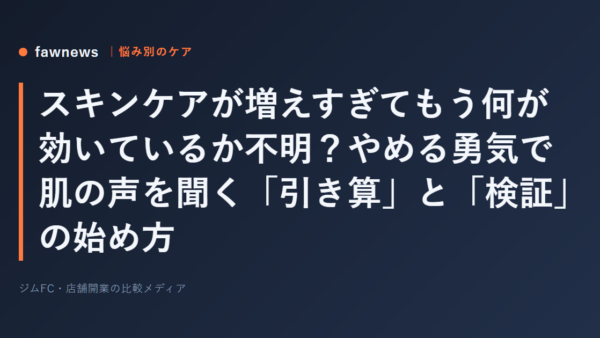 スキンケアが増えすぎてもう何が効いているか不明？やめる勇気で肌の声を聞く「引き算」と「検証」の始め方