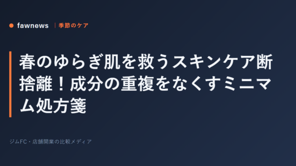 春のゆらぎ肌を救うスキンケア断捨離！成分の重複をなくすミニマム処方箋