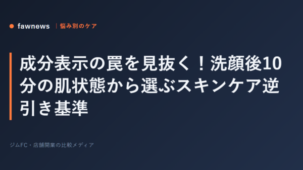 成分表示の罠を見抜く！洗顔後10分の肌状態から選ぶスキンケア逆引き基準