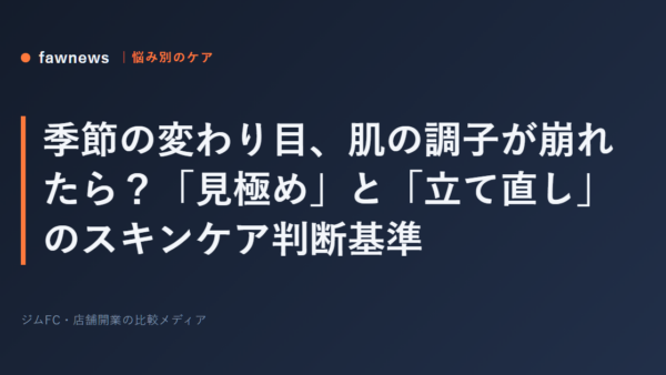 季節の変わり目、肌の調子が崩れたら？「見極め」と「立て直し」のスキンケア判断基準
