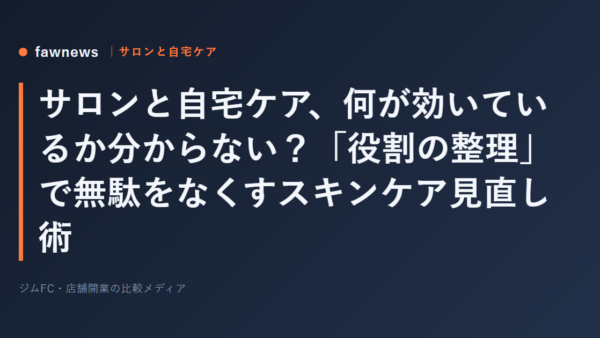 サロンと自宅ケア、何が効いているか分からない？「役割の整理」で無駄をなくすスキンケア見直し術