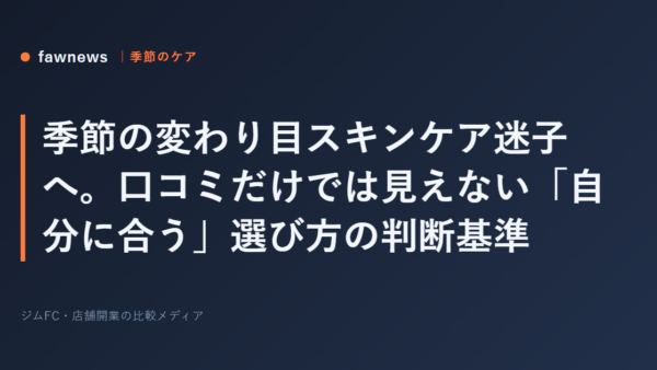 季節の変わり目スキンケア迷子へ。口コミだけでは見えない「自分に合う」選び方の判断基準