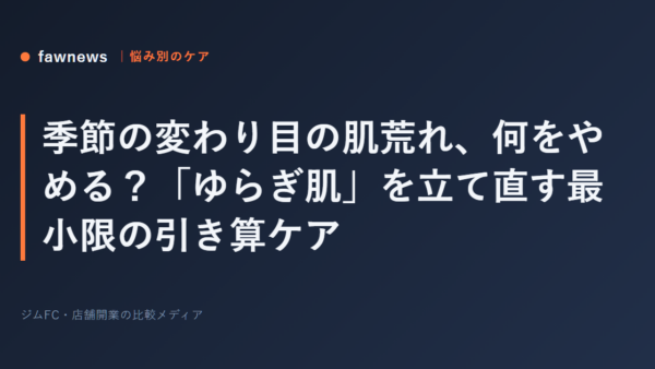季節の変わり目の肌荒れ、何をやめる？「ゆらぎ肌」を立て直す最小限の引き算ケア
